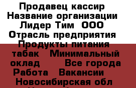 Продавец-кассир › Название организации ­ Лидер Тим, ООО › Отрасль предприятия ­ Продукты питания, табак › Минимальный оклад ­ 1 - Все города Работа » Вакансии   . Новосибирская обл.,Новосибирск г.